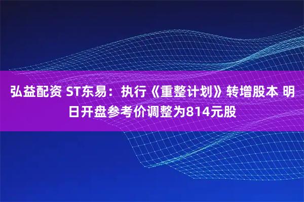 弘益配资 ST东易:执行《重整计划》转增股本 明日开盘参考价调整为814元股