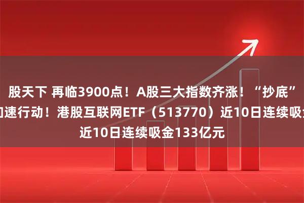 股天下 再临3900点！A股三大指数齐涨！“抄底”港股资金加速行动！港股互联网ETF（513770）近10日连续吸金133亿元