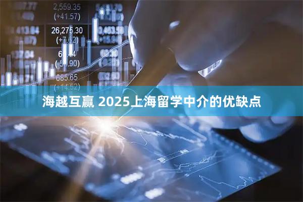 海越互赢 2025上海留学中介的优缺点