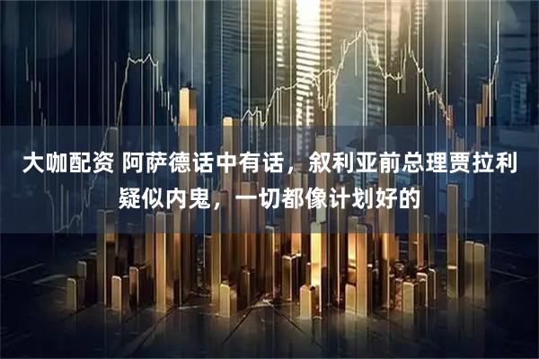 大咖配资 阿萨德话中有话，叙利亚前总理贾拉利疑似内鬼，一切都像计划好的