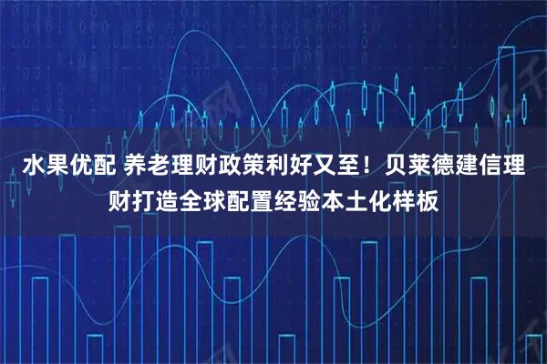 水果优配 养老理财政策利好又至！贝莱德建信理财打造全球配置经验本土化样板