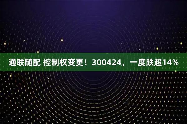 通联随配 控制权变更！300424，一度跌超14%