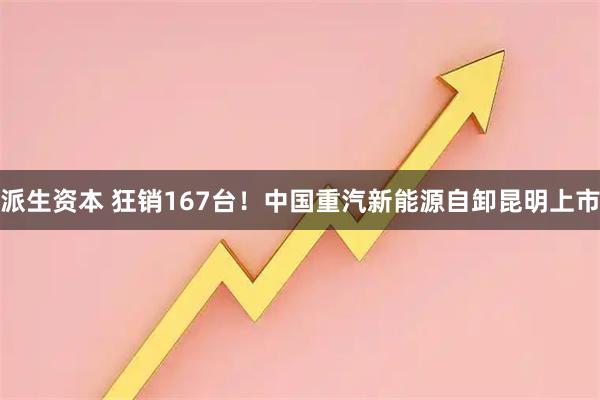 派生资本 狂销167台！中国重汽新能源自卸昆明上市
