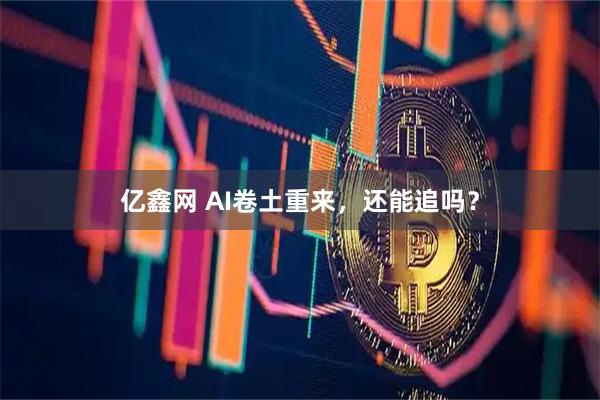 亿鑫网 AI卷土重来，还能追吗？