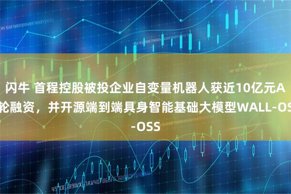 闪牛 首程控股被投企业自变量机器人获近10亿元A+轮融资，并开源端到端具身智能基础大模型WALL-OSS