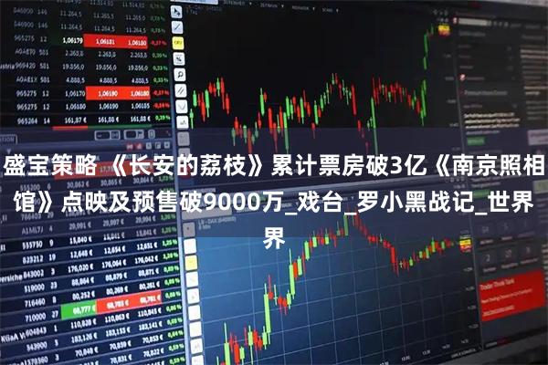 盛宝策略 《长安的荔枝》累计票房破3亿《南京照相馆》点映及预售破9000万_戏台_罗小黑战记_世界