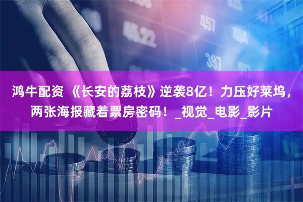 鸿牛配资 《长安的荔枝》逆袭8亿!力压好莱坞,两张海报藏着票房密码!_视觉_电影_影片